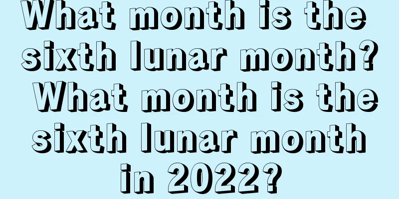 What month is the sixth lunar month? What month is the sixth lunar month in 2022?