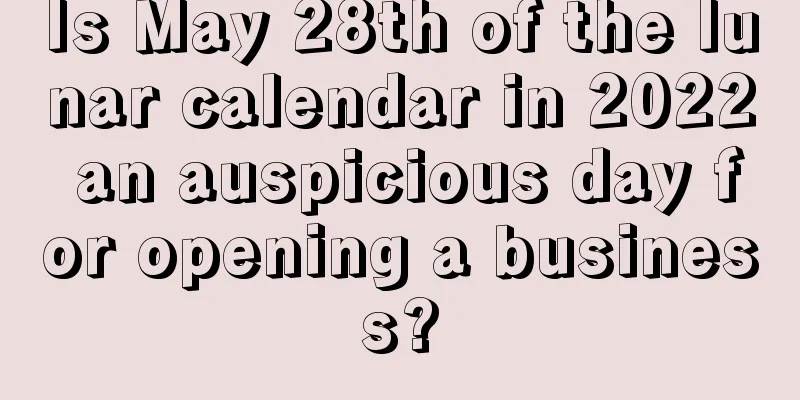 Is May 28th of the lunar calendar in 2022 an auspicious day for opening a business?