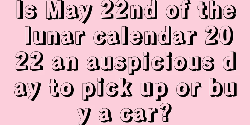 Is May 22nd of the lunar calendar 2022 an auspicious day to pick up or buy a car?