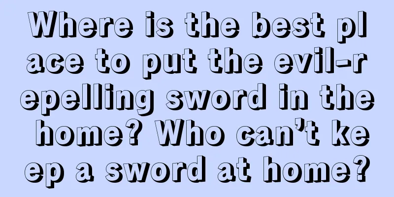 Where is the best place to put the evil-repelling sword in the home? Who can’t keep a sword at home?