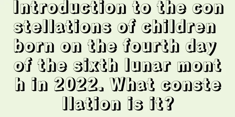 Introduction to the constellations of children born on the fourth day of the sixth lunar month in 2022. What constellation is it?