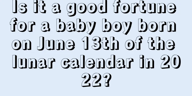 Is it a good fortune for a baby boy born on June 13th of the lunar calendar in 2022?