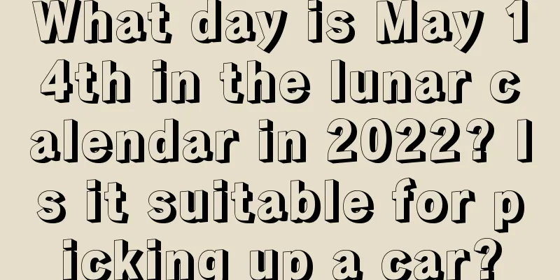What day is May 14th in the lunar calendar in 2022? Is it suitable for picking up a car?