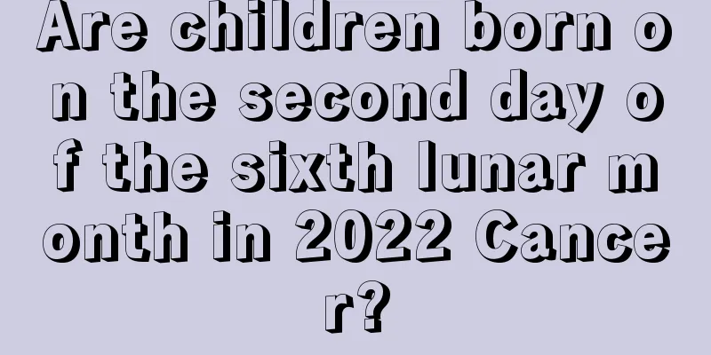Are children born on the second day of the sixth lunar month in 2022 Cancer?