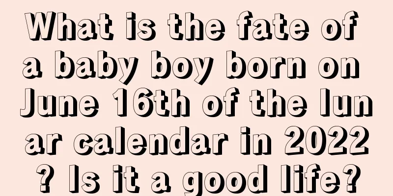 What is the fate of a baby boy born on June 16th of the lunar calendar in 2022? Is it a good life?