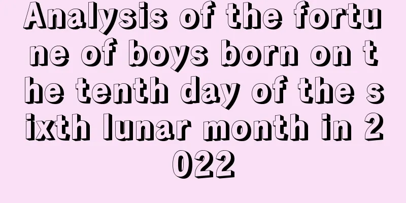 Analysis of the fortune of boys born on the tenth day of the sixth lunar month in 2022