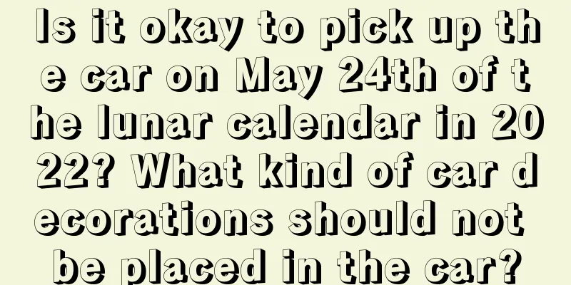 Is it okay to pick up the car on May 24th of the lunar calendar in 2022? What kind of car decorations should not be placed in the car?