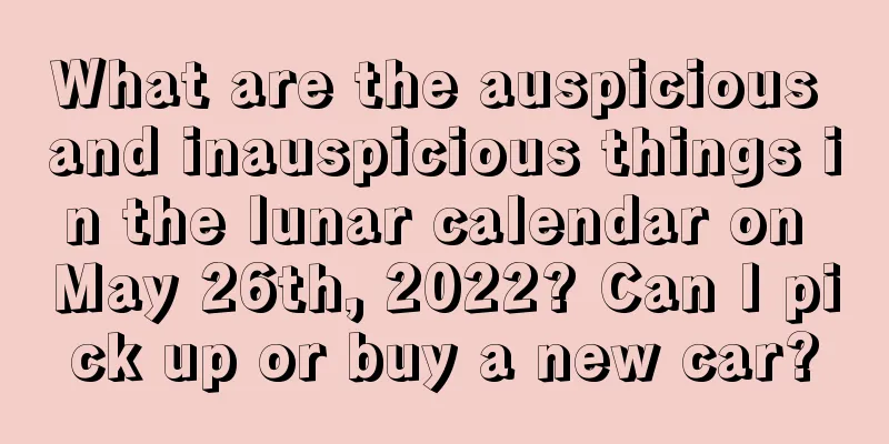 What are the auspicious and inauspicious things in the lunar calendar on May 26th, 2022? Can I pick up or buy a new car?