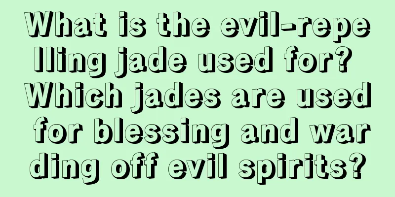 What is the evil-repelling jade used for? Which jades are used for blessing and warding off evil spirits?