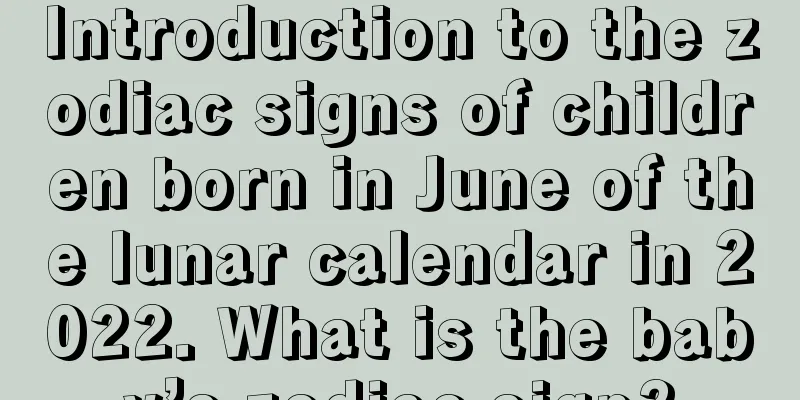 Introduction to the zodiac signs of children born in June of the lunar calendar in 2022. What is the baby’s zodiac sign?