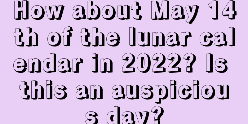 How about May 14th of the lunar calendar in 2022? Is this an auspicious day?