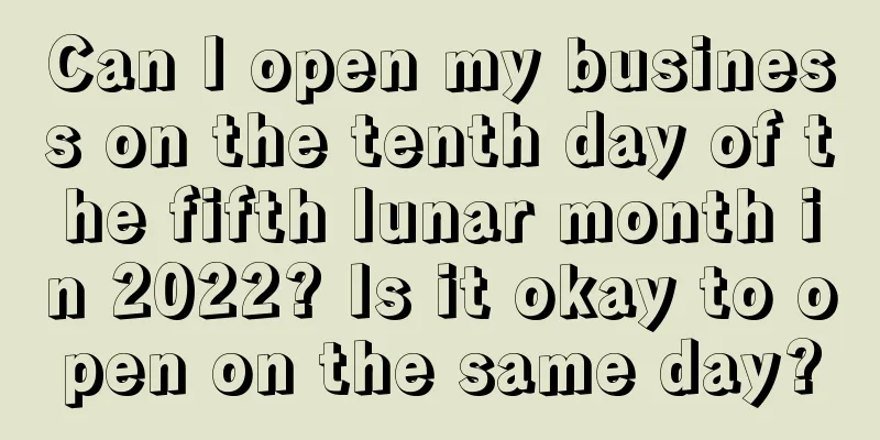 Can I open my business on the tenth day of the fifth lunar month in 2022? Is it okay to open on the same day?