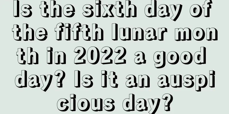 Is the sixth day of the fifth lunar month in 2022 a good day? Is it an auspicious day?