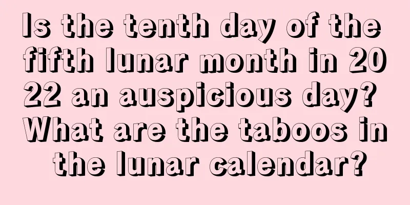 Is the tenth day of the fifth lunar month in 2022 an auspicious day? What are the taboos in the lunar calendar?
