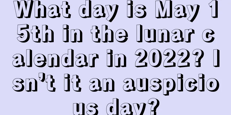 What day is May 15th in the lunar calendar in 2022? Isn’t it an auspicious day?