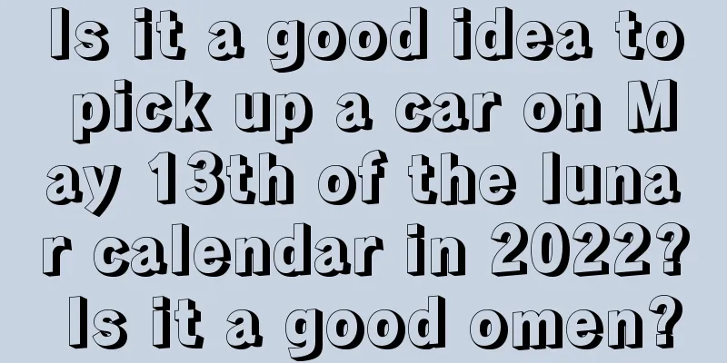 Is it a good idea to pick up a car on May 13th of the lunar calendar in 2022? Is it a good omen?