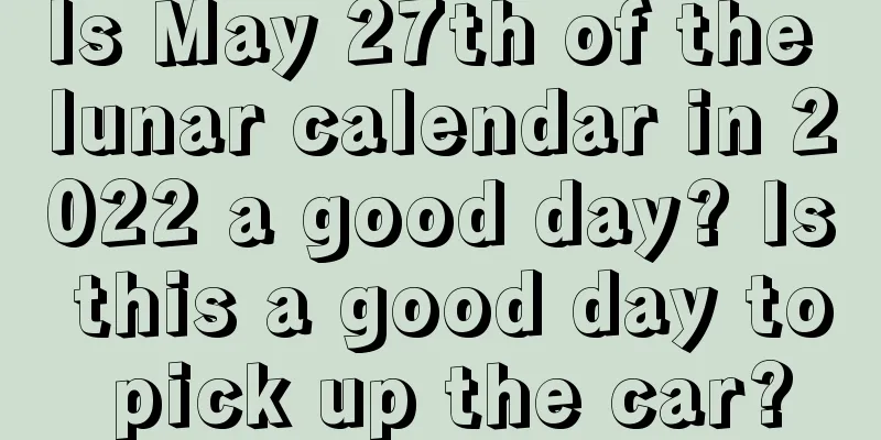 Is May 27th of the lunar calendar in 2022 a good day? Is this a good day to pick up the car?