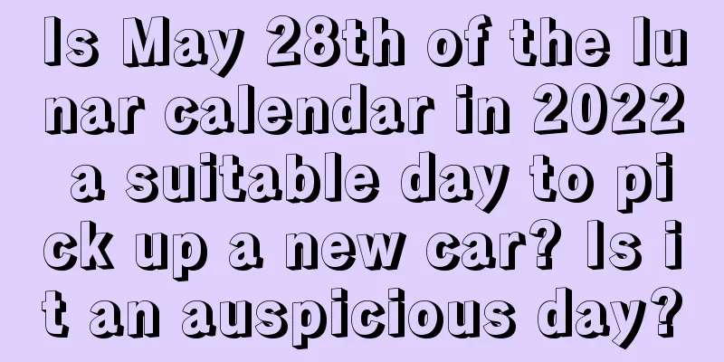 Is May 28th of the lunar calendar in 2022 a suitable day to pick up a new car? Is it an auspicious day?