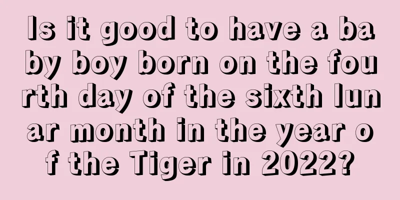Is it good to have a baby boy born on the fourth day of the sixth lunar month in the year of the Tiger in 2022?