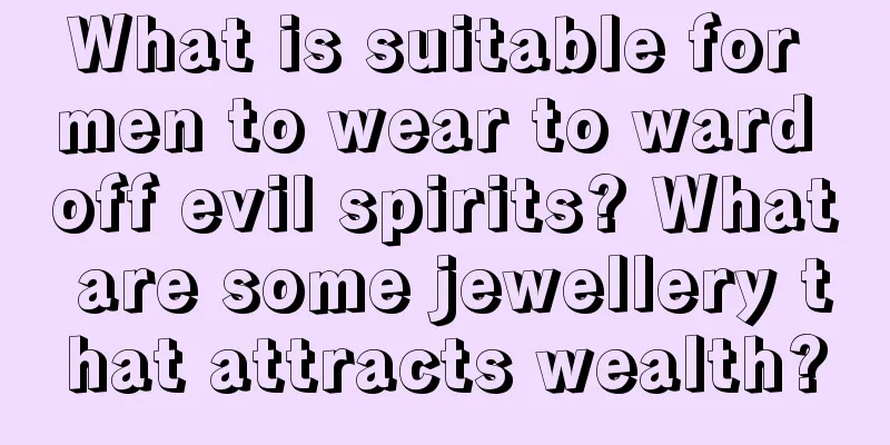 What is suitable for men to wear to ward off evil spirits? What are some jewellery that attracts wealth?