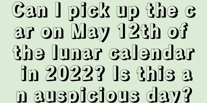 Can I pick up the car on May 12th of the lunar calendar in 2022? Is this an auspicious day?