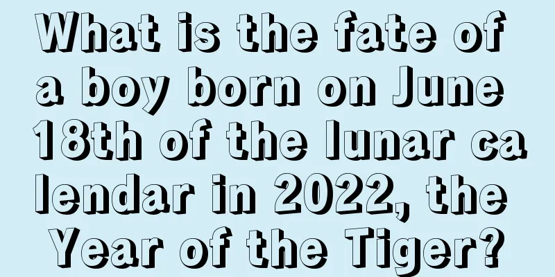 What is the fate of a boy born on June 18th of the lunar calendar in 2022, the Year of the Tiger?