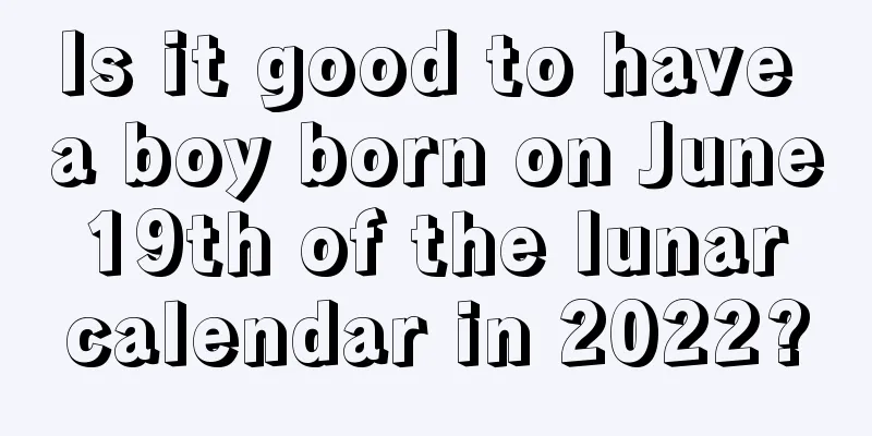 Is it good to have a boy born on June 19th of the lunar calendar in 2022?