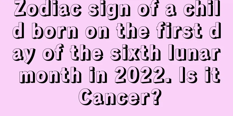 Zodiac sign of a child born on the first day of the sixth lunar month in 2022. Is it Cancer?