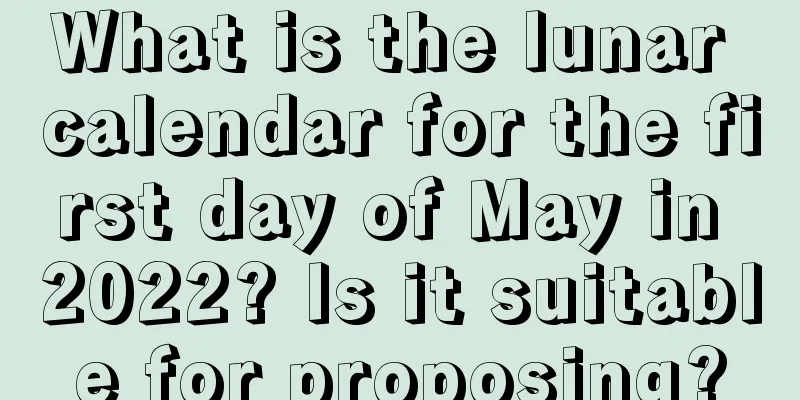 What is the lunar calendar for the first day of May in 2022? Is it suitable for proposing?