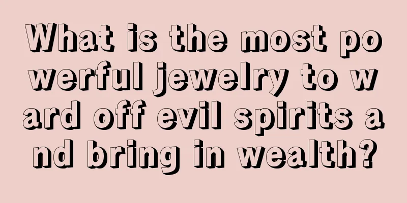 What is the most powerful jewelry to ward off evil spirits and bring in wealth?