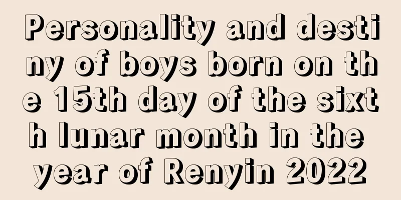 Personality and destiny of boys born on the 15th day of the sixth lunar month in the year of Renyin 2022