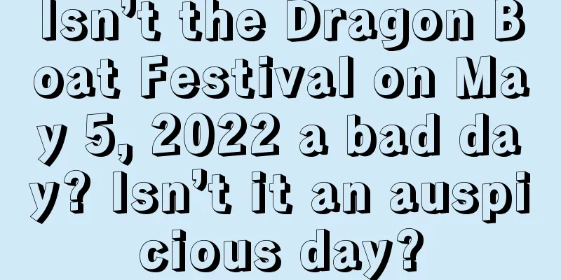 Isn’t the Dragon Boat Festival on May 5, 2022 a bad day? Isn’t it an auspicious day?