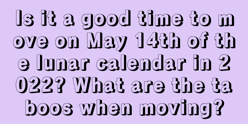 Is it a good time to move on May 14th of the lunar calendar in 2022? What are the taboos when moving?