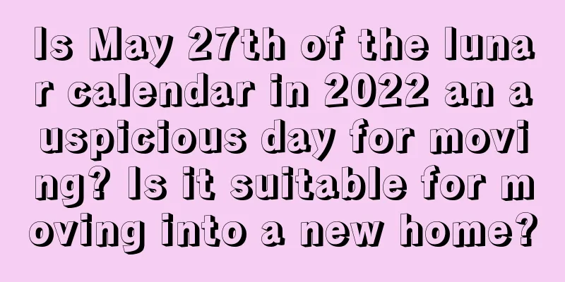 Is May 27th of the lunar calendar in 2022 an auspicious day for moving? Is it suitable for moving into a new home?