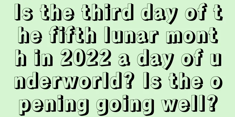 Is the third day of the fifth lunar month in 2022 a day of underworld? Is the opening going well?