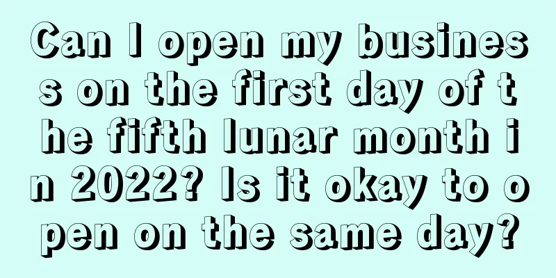 Can I open my business on the first day of the fifth lunar month in 2022? Is it okay to open on the same day?