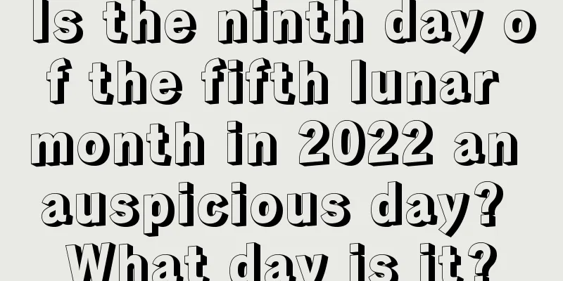 Is the ninth day of the fifth lunar month in 2022 an auspicious day? What day is it?
