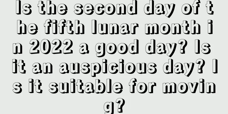 Is the second day of the fifth lunar month in 2022 a good day? Is it an auspicious day? Is it suitable for moving?
