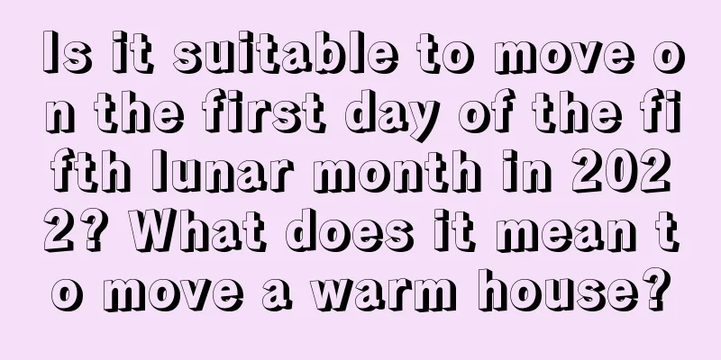 Is it suitable to move on the first day of the fifth lunar month in 2022? What does it mean to move a warm house?