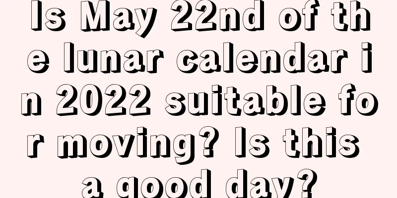 Is May 22nd of the lunar calendar in 2022 suitable for moving? Is this a good day?