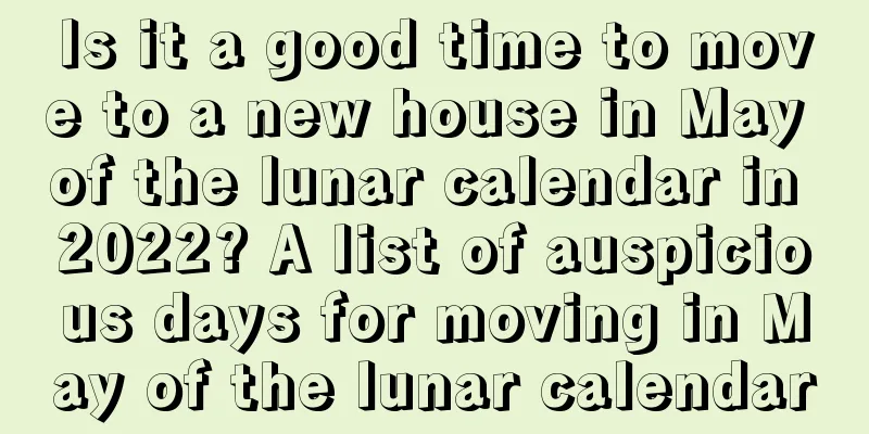 Is it a good time to move to a new house in May of the lunar calendar in 2022? A list of auspicious days for moving in May of the lunar calendar