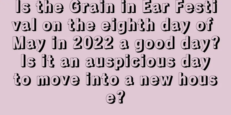 Is the Grain in Ear Festival on the eighth day of May in 2022 a good day? Is it an auspicious day to move into a new house?