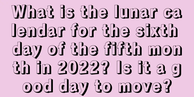 What is the lunar calendar for the sixth day of the fifth month in 2022? Is it a good day to move?