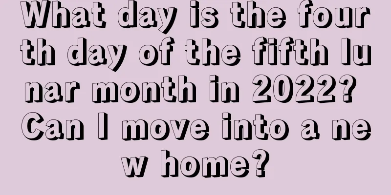 What day is the fourth day of the fifth lunar month in 2022? Can I move into a new home?