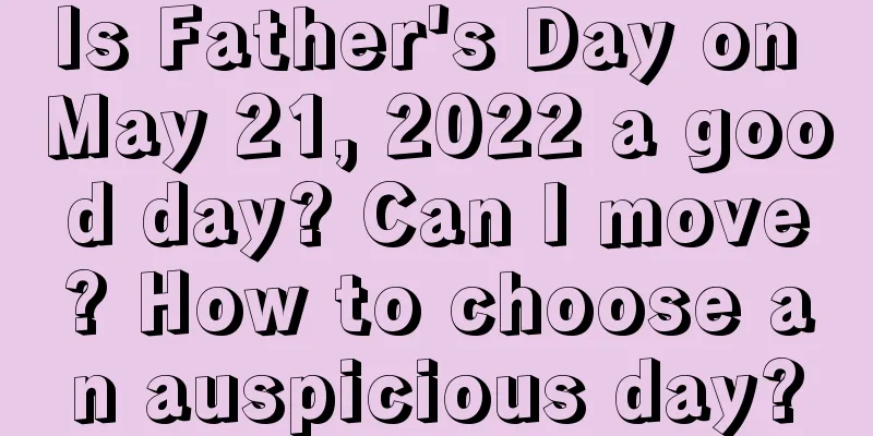Is Father's Day on May 21, 2022 a good day? Can I move? How to choose an auspicious day?