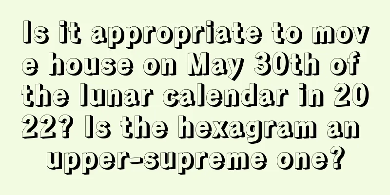 Is it appropriate to move house on May 30th of the lunar calendar in 2022? Is the hexagram an upper-supreme one?