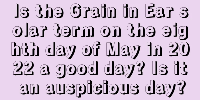 Is the Grain in Ear solar term on the eighth day of May in 2022 a good day? Is it an auspicious day?