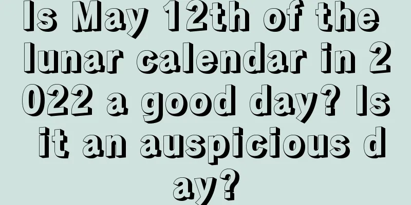 Is May 12th of the lunar calendar in 2022 a good day? Is it an auspicious day?