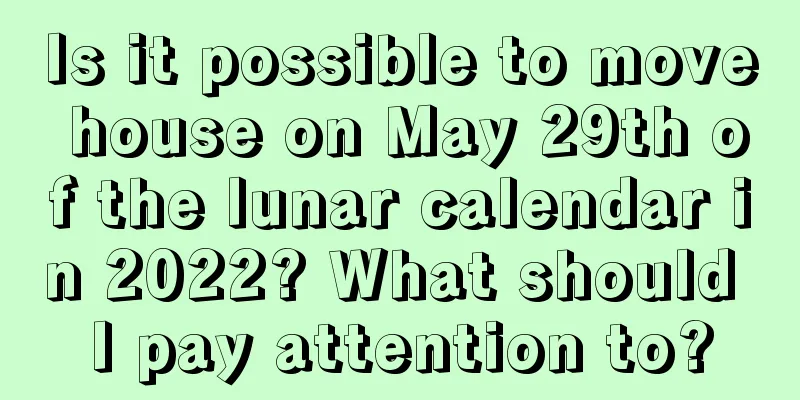 Is it possible to move house on May 29th of the lunar calendar in 2022? What should I pay attention to?