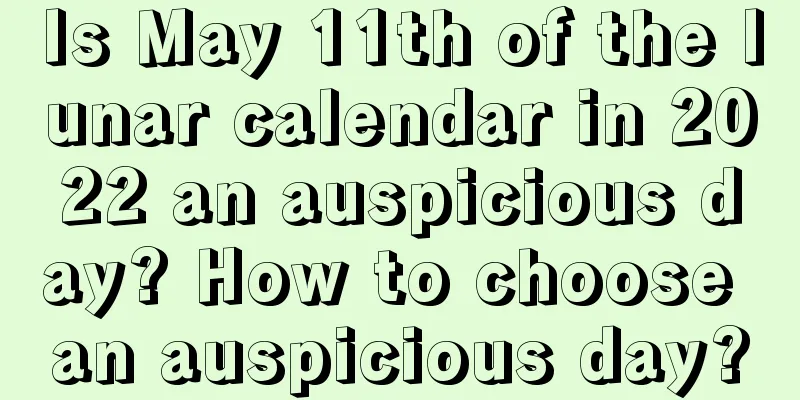 Is May 11th of the lunar calendar in 2022 an auspicious day? How to choose an auspicious day?